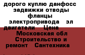 дорого куплю данфосс. задвижки отводы фланцы. электропривода . эл.двигатели  › Цена ­ 54 000 - Московская обл. Строительство и ремонт » Сантехника   